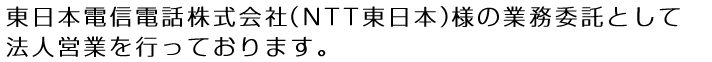 東日本電信電話（株）（NTT東日本）様の業務委託として法人営業をおこなっております。